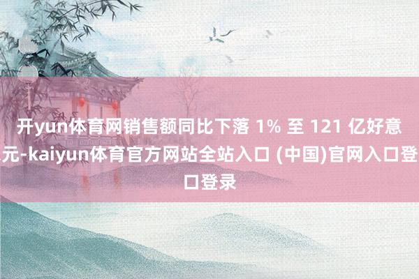 开yun体育网销售额同比下落 1% 至 121 亿好意思元-kaiyun体育官方网站全站入口 (中国)官网入口登录