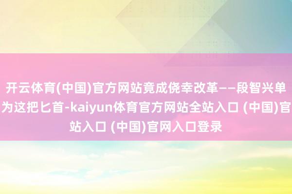 开云体育(中国)官方网站竟成侥幸改革——段智兴单身妻依火因为这把匕首-kaiyun体育官方网站全站入口 (中国)官网入口登录