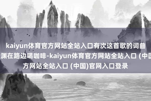 kaiyun体育官方网站全站入口有次这首歌的词曲作家庄奴和林子渊在路边喝咖啡-kaiyun体育官方网站全站入口 (中国)官网入口登录