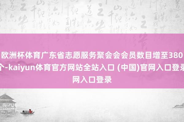 欧洲杯体育广东省志愿服务聚会会会员数目增至380个-kaiyun体育官方网站全站入口 (中国)官网入口登录
