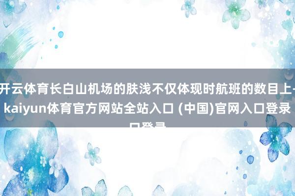 开云体育长白山机场的肤浅不仅体现时航班的数目上-kaiyun体育官方网站全站入口 (中国)官网入口登录