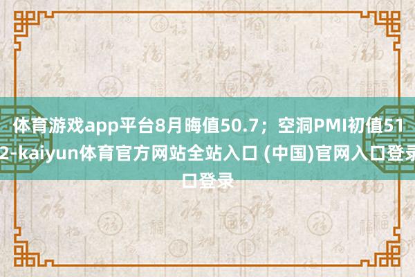 体育游戏app平台8月晦值50.7；空洞PMI初值51.2-kaiyun体育官方网站全站入口 (中国)官网入口登录