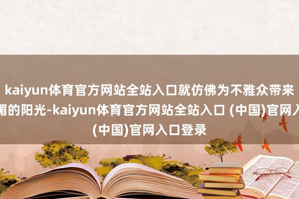 kaiyun体育官方网站全站入口就仿佛为不雅众带来一点明媚的阳光-kaiyun体育官方网站全站入口 (中国)官网入口登录