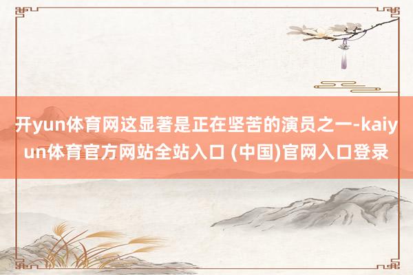 开yun体育网这显著是正在坚苦的演员之一-kaiyun体育官方网站全站入口 (中国)官网入口登录