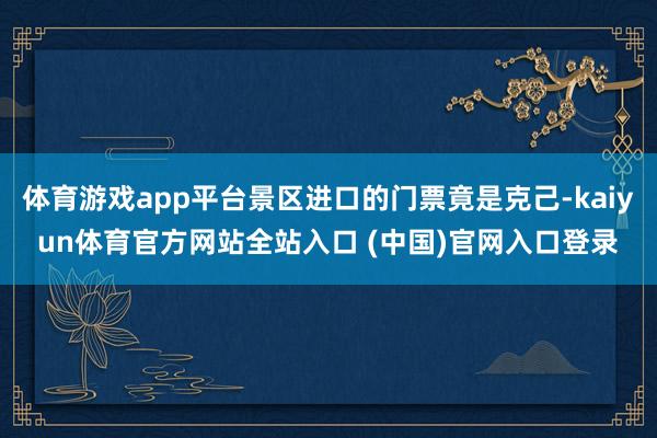 体育游戏app平台景区进口的门票竟是克己-kaiyun体育官方网站全站入口 (中国)官网入口登录