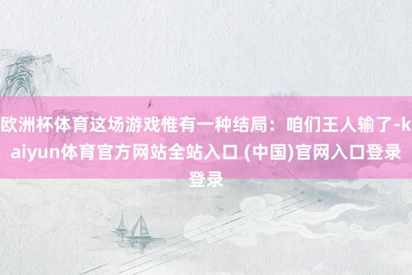 欧洲杯体育这场游戏惟有一种结局：咱们王人输了-kaiyun体育官方网站全站入口 (中国)官网入口登录