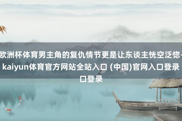 欧洲杯体育男主角的复仇情节更是让东谈主恍空泛惚-kaiyun体育官方网站全站入口 (中国)官网入口登录