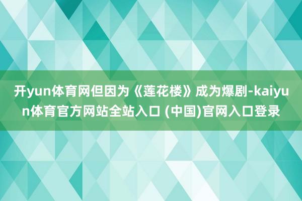 开yun体育网但因为《莲花楼》成为爆剧-kaiyun体育官方网站全站入口 (中国)官网入口登录