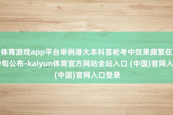 体育游戏app平台举例港大本科首轮考中效果频繁在12月中旬公布-kaiyun体育官方网站全站入口 (中国)官网入口登录