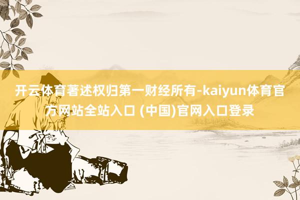 开云体育著述权归第一财经所有-kaiyun体育官方网站全站入口 (中国)官网入口登录