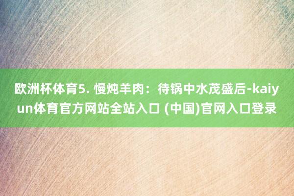 欧洲杯体育5. 慢炖羊肉：待锅中水茂盛后-kaiyun体育官方网站全站入口 (中国)官网入口登录