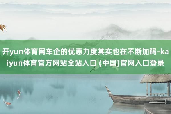 开yun体育网车企的优惠力度其实也在不断加码-kaiyun体育官方网站全站入口 (中国)官网入口登录