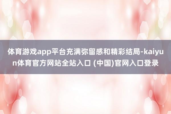 体育游戏app平台充满弥留感和精彩结局-kaiyun体育官方网站全站入口 (中国)官网入口登录