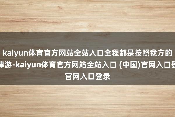 kaiyun体育官方网站全站入口全程都是按照我方的节律游-kaiyun体育官方网站全站入口 (中国)官网入口登录