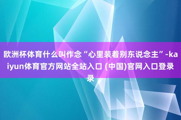 欧洲杯体育什么叫作念“心里装着别东说念主”-kaiyun体育官方网站全站入口 (中国)官网入口登录