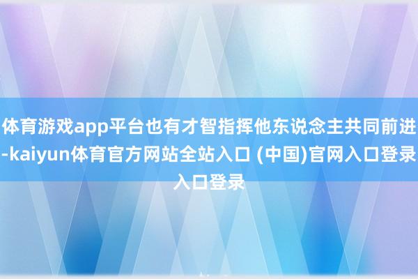 体育游戏app平台也有才智指挥他东说念主共同前进-kaiyun体育官方网站全站入口 (中国)官网入口登录