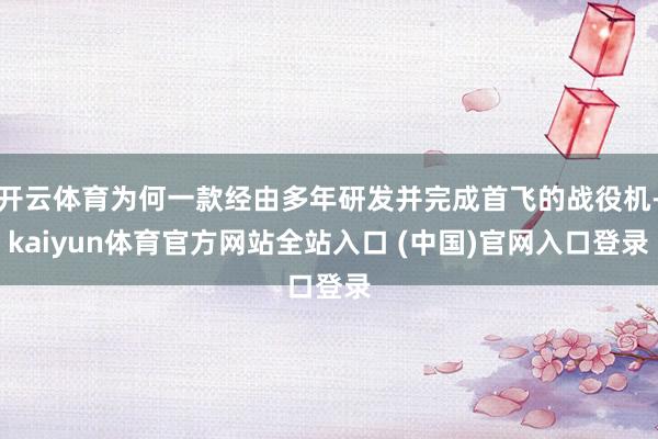 开云体育为何一款经由多年研发并完成首飞的战役机-kaiyun体育官方网站全站入口 (中国)官网入口登录