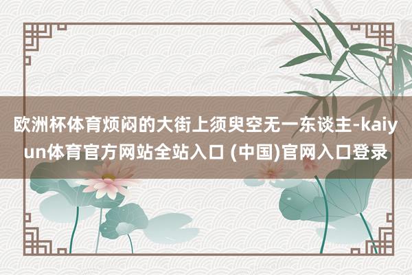 欧洲杯体育烦闷的大街上须臾空无一东谈主-kaiyun体育官方网站全站入口 (中国)官网入口登录