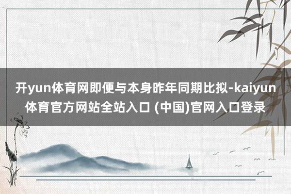 开yun体育网即便与本身昨年同期比拟-kaiyun体育官方网站全站入口 (中国)官网入口登录