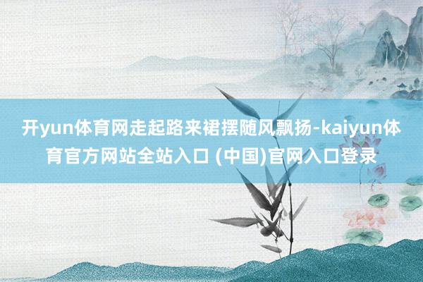 开yun体育网走起路来裙摆随风飘扬-kaiyun体育官方网站全站入口 (中国)官网入口登录
