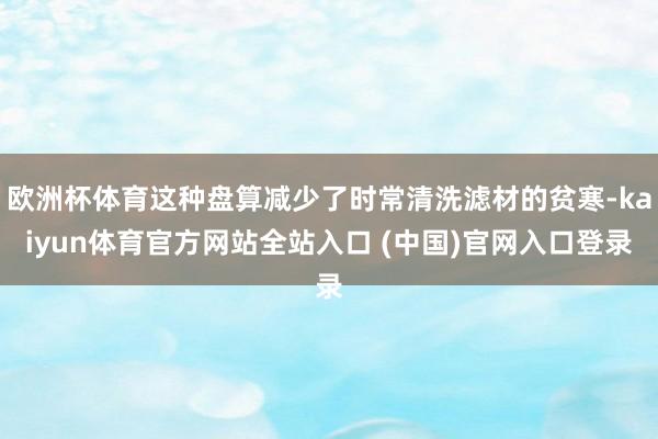 欧洲杯体育这种盘算减少了时常清洗滤材的贫寒-kaiyun体育官方网站全站入口 (中国)官网入口登录