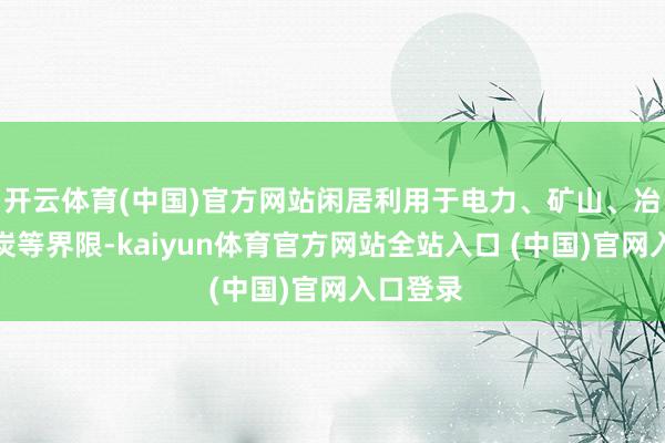 开云体育(中国)官方网站闲居利用于电力、矿山、冶金、煤炭等界限-kaiyun体育官方网站全站入口 (中国)官网入口登录