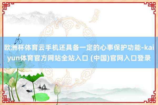欧洲杯体育云手机还具备一定的心事保护功能-kaiyun体育官方网站全站入口 (中国)官网入口登录