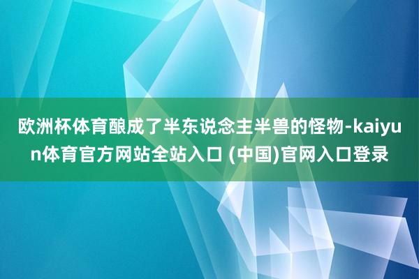 欧洲杯体育酿成了半东说念主半兽的怪物-kaiyun体育官方网站全站入口 (中国)官网入口登录