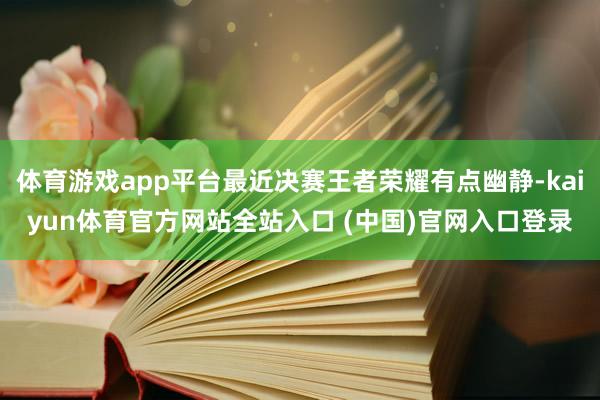体育游戏app平台最近决赛王者荣耀有点幽静-kaiyun体育官方网站全站入口 (中国)官网入口登录