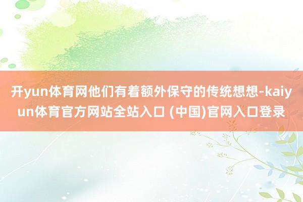 开yun体育网他们有着额外保守的传统想想-kaiyun体育官方网站全站入口 (中国)官网入口登录