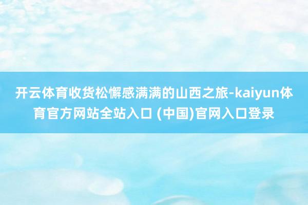 开云体育收货松懈感满满的山西之旅-kaiyun体育官方网站全站入口 (中国)官网入口登录