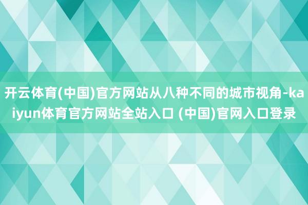 开云体育(中国)官方网站从八种不同的城市视角-kaiyun体育官方网站全站入口 (中国)官网入口登录