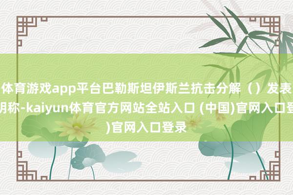 体育游戏app平台巴勒斯坦伊斯兰抗击分解（）发表声明称-kaiyun体育官方网站全站入口 (中国)官网入口登录