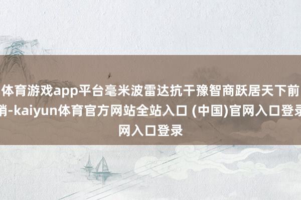 体育游戏app平台毫米波雷达抗干豫智商跃居天下前哨-kaiyun体育官方网站全站入口 (中国)官网入口登录
