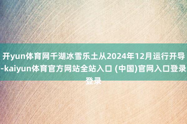 开yun体育网千湖冰雪乐土从2024年12月运行开导-kaiyun体育官方网站全站入口 (中国)官网入口登录