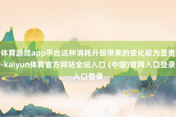 体育游戏app平台这种消耗升级带来的变化极为显贵-kaiyun体育官方网站全站入口 (中国)官网入口登录