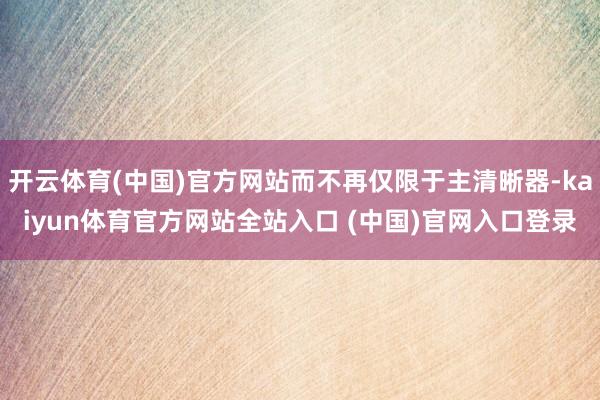 开云体育(中国)官方网站而不再仅限于主清晰器-kaiyun体育官方网站全站入口 (中国)官网入口登录