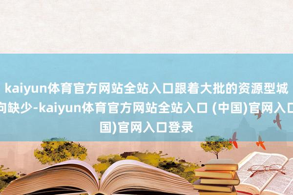 kaiyun体育官方网站全站入口跟着大批的资源型城市走向缺少-kaiyun体育官方网站全站入口 (中国)官网入口登录