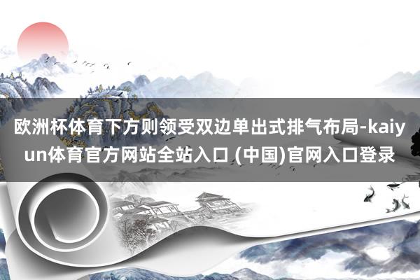 欧洲杯体育下方则领受双边单出式排气布局-kaiyun体育官方网站全站入口 (中国)官网入口登录