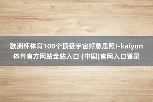 欧洲杯体育100个顶级宇宙好意思照!-kaiyun体育官方网站全站入口 (中国)官网入口登录