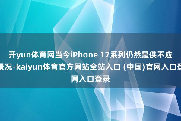 开yun体育网当今iPhone 17系列仍然是供不应求景况-kaiyun体育官方网站全站入口 (中国)官网入口登录