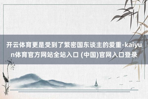 开云体育更是受到了繁密国东谈主的爱重-kaiyun体育官方网站全站入口 (中国)官网入口登录