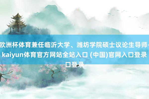 欧洲杯体育兼任临沂大学、潍坊学院硕士议论生导师-kaiyun体育官方网站全站入口 (中国)官网入口登录