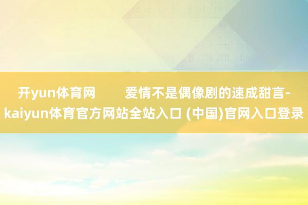 开yun体育网 爱情不是偶像剧的速成甜言-kaiyun体育官方网站全站入口 (中国)官网入口登录