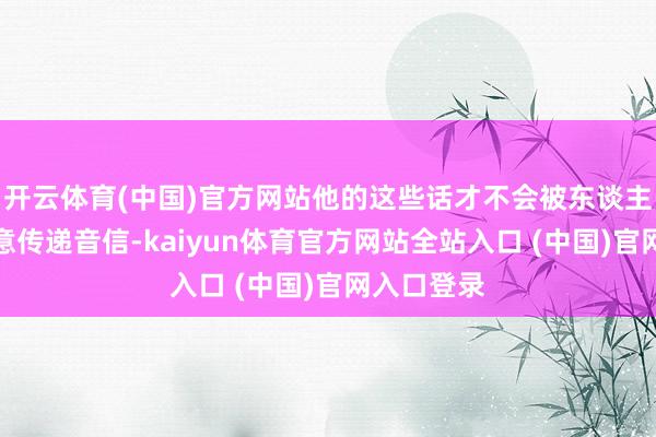 开云体育(中国)官方网站他的这些话才不会被东谈主怀疑是特意传递音信-kaiyun体育官方网站全站入口 (中国)官网入口登录