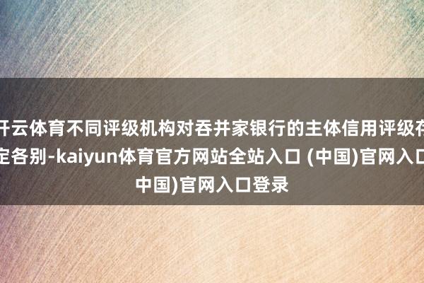 开云体育不同评级机构对吞并家银行的主体信用评级存在一定各别-kaiyun体育官方网站全站入口 (中国)官网入口登录