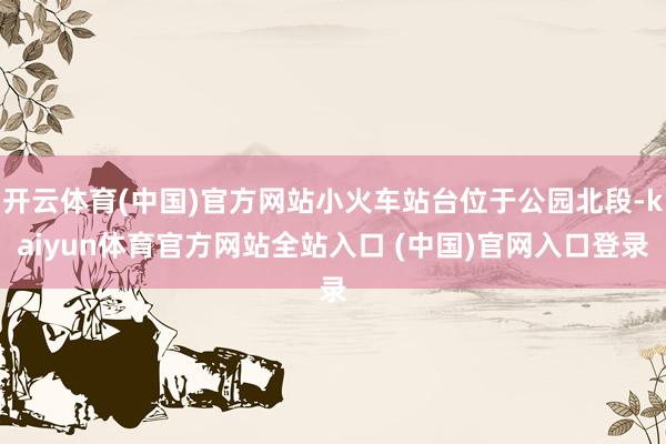 开云体育(中国)官方网站小火车站台位于公园北段-kaiyun体育官方网站全站入口 (中国)官网入口登录