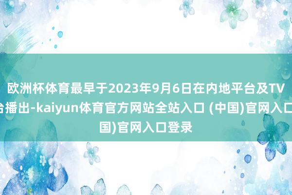 欧洲杯体育最早于2023年9月6日在内地平台及TVB网台播出-kaiyun体育官方网站全站入口 (中国)官网入口登录