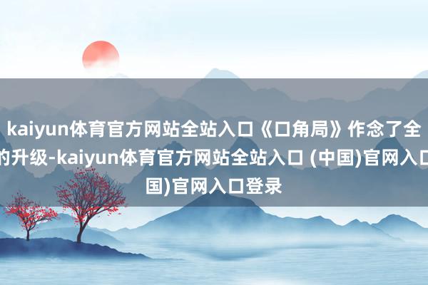kaiyun体育官方网站全站入口《口角局》作念了全方向的升级-kaiyun体育官方网站全站入口 (中国)官网入口登录