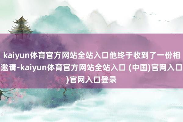 kaiyun体育官方网站全站入口他终于收到了一份相配的邀请-kaiyun体育官方网站全站入口 (中国)官网入口登录